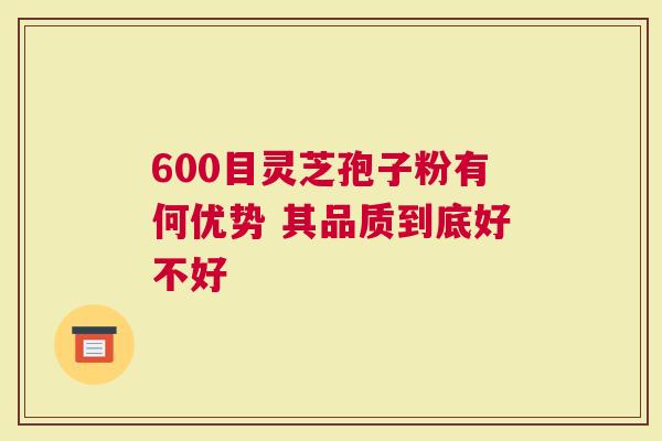 600目灵芝孢子粉有何优势 其品质到底好不好