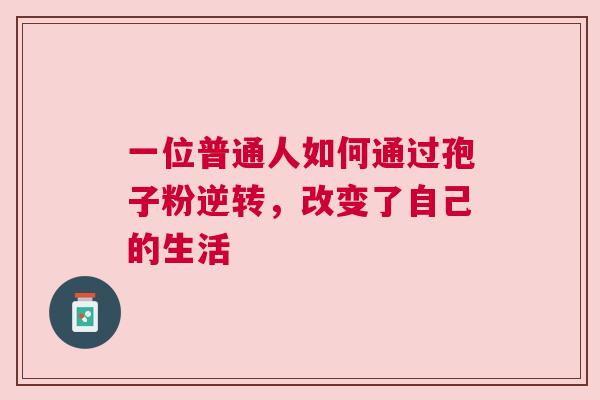 一位普通人如何通过孢子粉逆转，改变了自己的生活