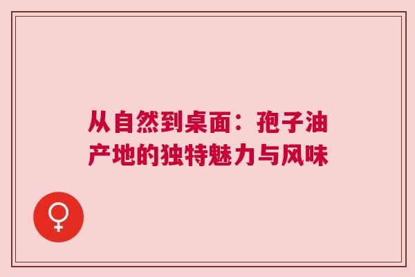 从自然到桌面：孢子油产地的独特魅力与风味