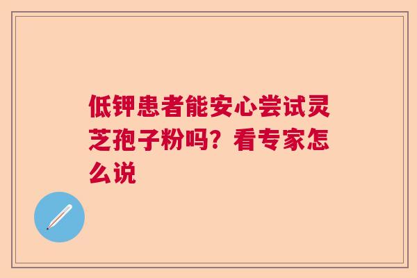 低钾患者能安心尝试灵芝孢子粉吗？看专家怎么说