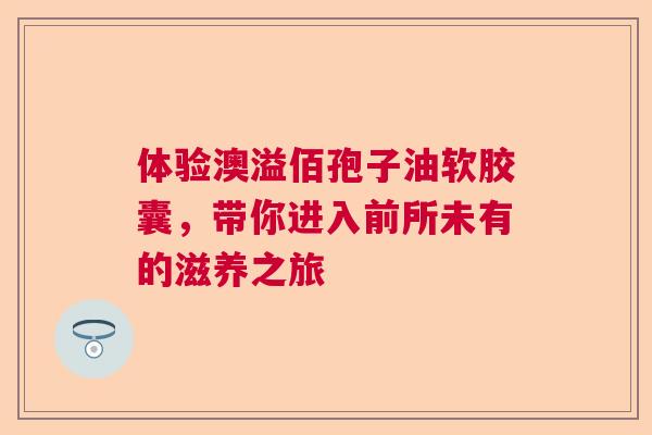 体验澳溢佰孢子油软胶囊，带你进入前所未有的滋养之旅