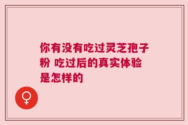 你有没有吃过灵芝孢子粉 吃过后的真实体验是怎样的