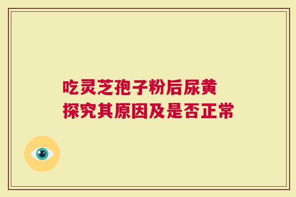 吃灵芝孢子粉后尿黄 探究其原因及是否正常