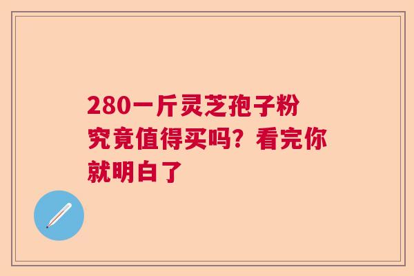 280一斤灵芝孢子粉究竟值得买吗？看完你就明白了