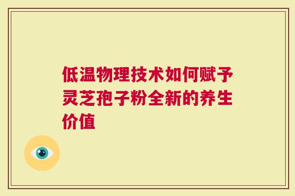 低温物理技术如何赋予灵芝孢子粉全新的养生价值