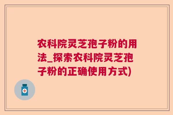 农科院灵芝孢子粉的用法_探索农科院灵芝孢子粉的正确使用方式)