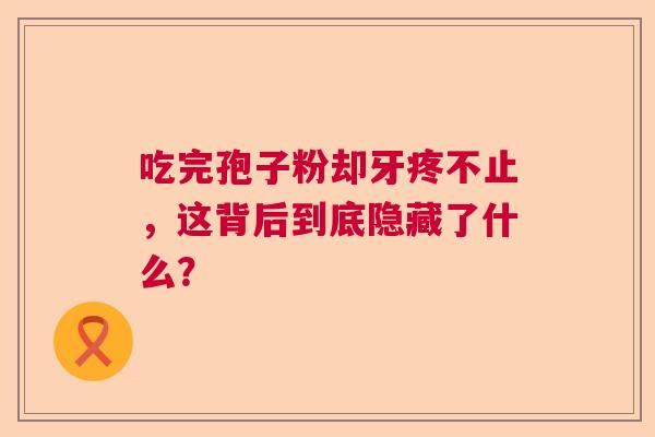 吃完孢子粉却牙疼不止，这背后到底隐藏了什么？