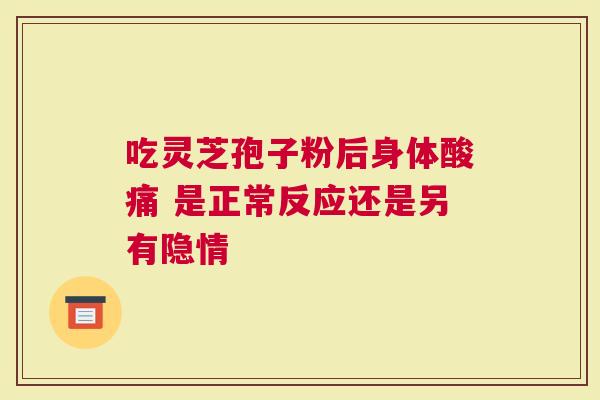 吃灵芝孢子粉后身体酸痛 是正常反应还是另有隐情