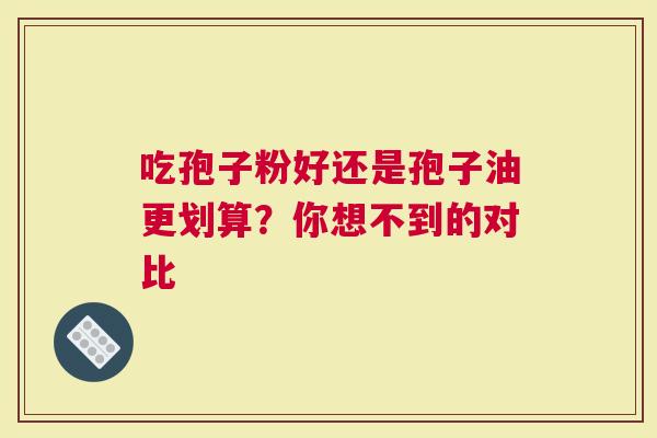 吃孢子粉好还是孢子油更划算？你想不到的对比