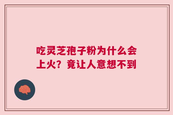 吃灵芝孢子粉为什么会上火？竟让人意想不到