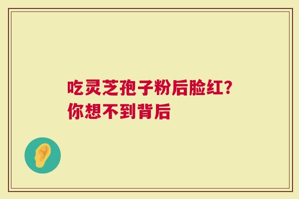 吃灵芝孢子粉后脸红？你想不到背后