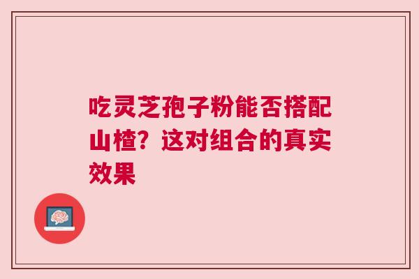 吃灵芝孢子粉能否搭配山楂？这对组合的真实效果