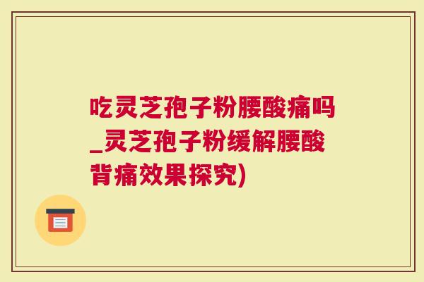 吃灵芝孢子粉腰酸痛吗_灵芝孢子粉缓解腰酸背痛效果探究)