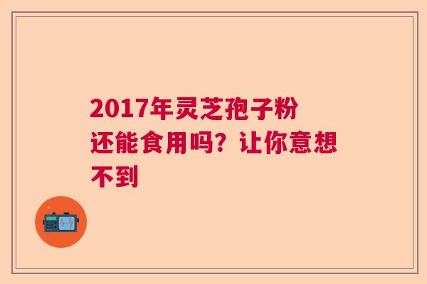 2017年灵芝孢子粉还能食用吗？让你意想不到