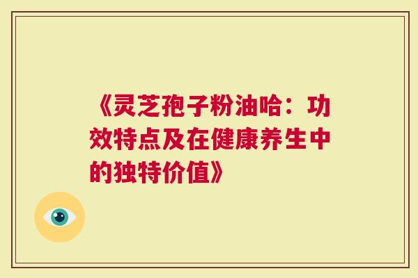 《灵芝孢子粉油哈：功效特点及在健康养生中的独特价值》