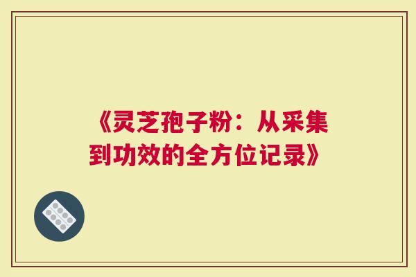 《灵芝孢子粉：从采集到功效的全方位记录》