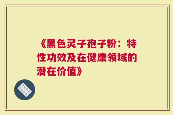 《黑色灵子孢子粉：特性功效及在健康领域的潜在价值》