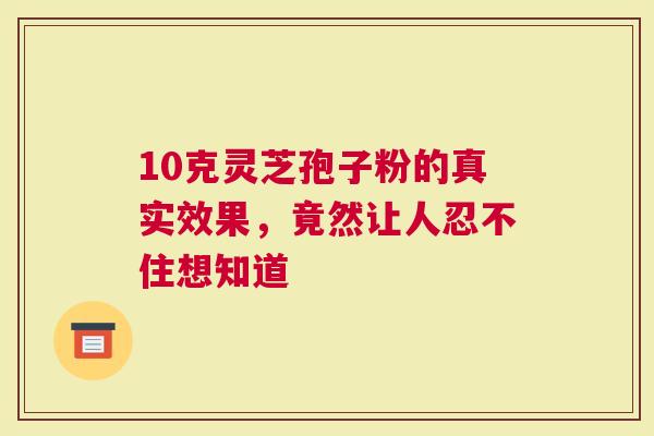 10克灵芝孢子粉的真实效果，竟然让人忍不住想知道