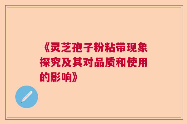 《灵芝孢子粉粘带现象探究及其对品质和使用的影响》