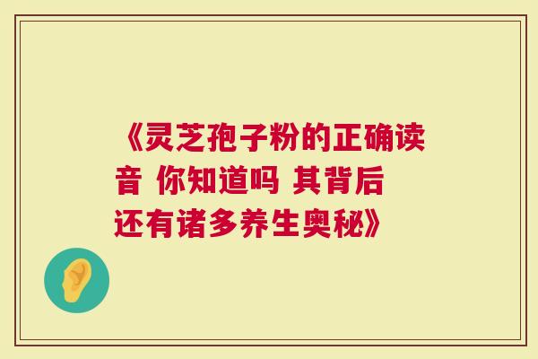 《灵芝孢子粉的正确读音 你知道吗 其背后还有诸多养生奥秘》