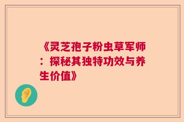 《灵芝孢子粉虫草军师：探秘其独特功效与养生价值》