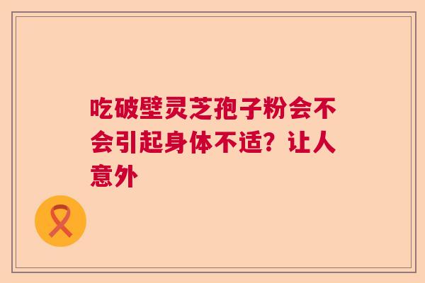 吃破壁灵芝孢子粉会不会引起身体不适？让人意外