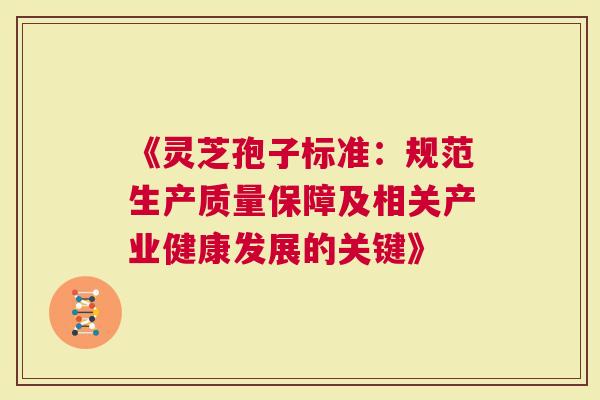 《灵芝孢子标准：规范生产质量保障及相关产业健康发展的关键》