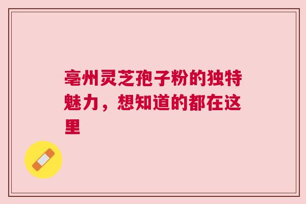 亳州灵芝孢子粉的独特魅力，想知道的都在这里