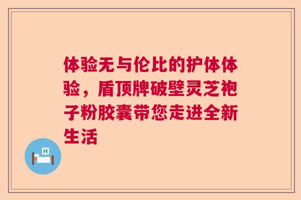 体验无与伦比的护体体验，盾顶牌破壁灵芝袍子粉胶囊带您走进全新生活