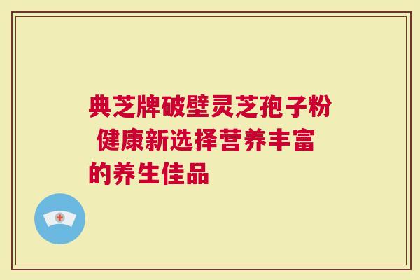 典芝牌破壁灵芝孢子粉 健康新选择营养丰富的养生佳品