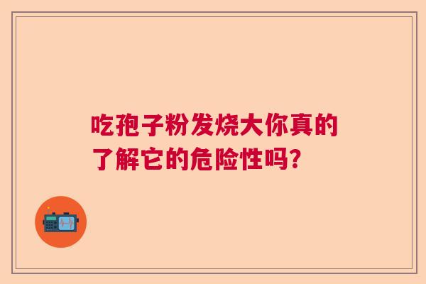 吃孢子粉发烧大你真的了解它的危险性吗？