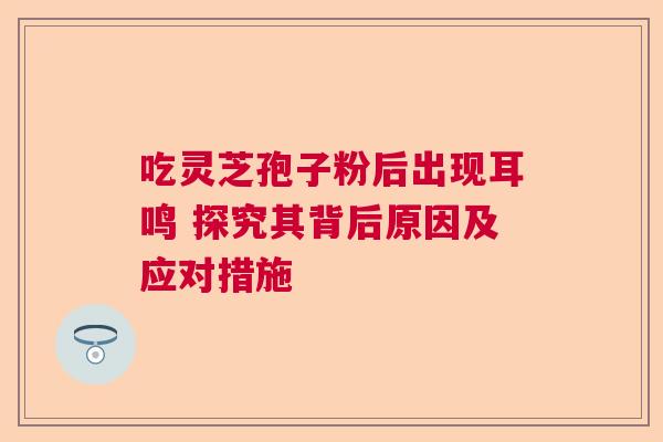 吃灵芝孢子粉后出现耳鸣 探究其背后原因及应对措施