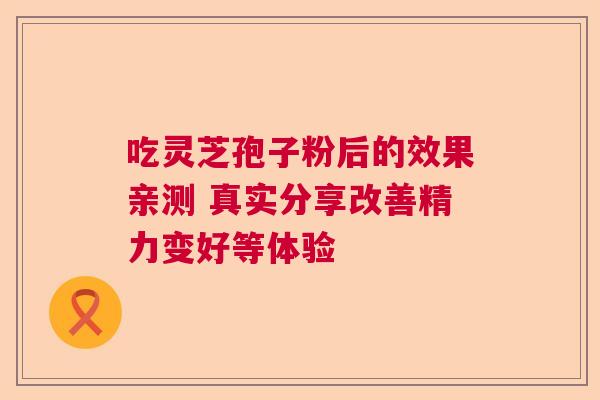 吃灵芝孢子粉后的效果亲测 真实分享改善精力变好等体验