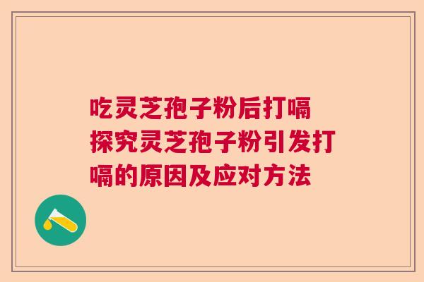 吃灵芝孢子粉后打嗝 探究灵芝孢子粉引发打嗝的原因及应对方法