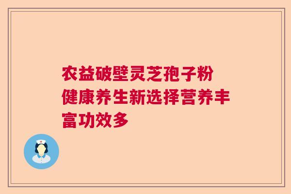 农益破壁灵芝孢子粉 健康养生新选择营养丰富功效多