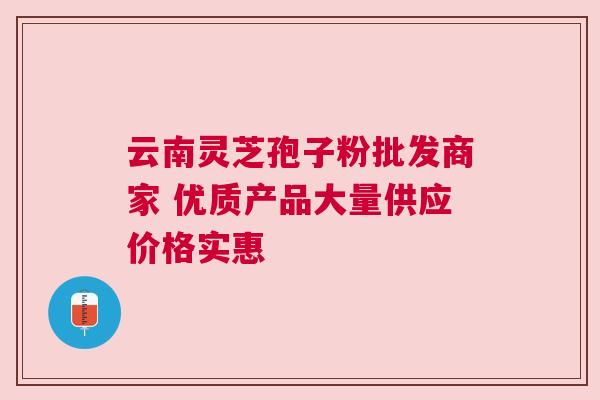 云南灵芝孢子粉批发商家 优质产品大量供应价格实惠