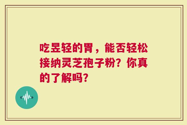 吃昱轻的胃，能否轻松接纳灵芝孢子粉？你真的了解吗？