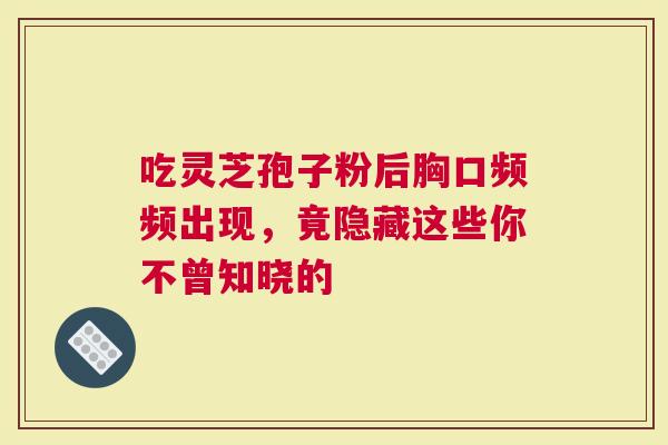 吃灵芝孢子粉后胸口频频出现，竟隐藏这些你不曾知晓的