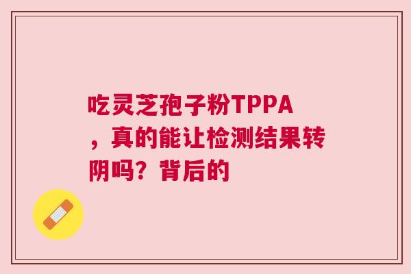 吃灵芝孢子粉TPPA，真的能让检测结果转阴吗？背后的