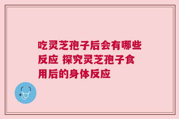 吃灵芝孢子后会有哪些反应 探究灵芝孢子食用后的身体反应