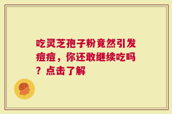 吃灵芝孢子粉竟然引发痘痘，你还敢继续吃吗？点击了解