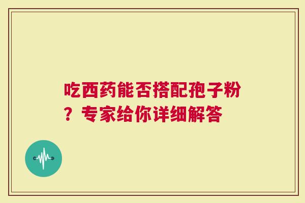 吃西药能否搭配孢子粉？专家给你详细解答