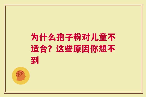 为什么孢子粉对儿童不适合？这些原因你想不到