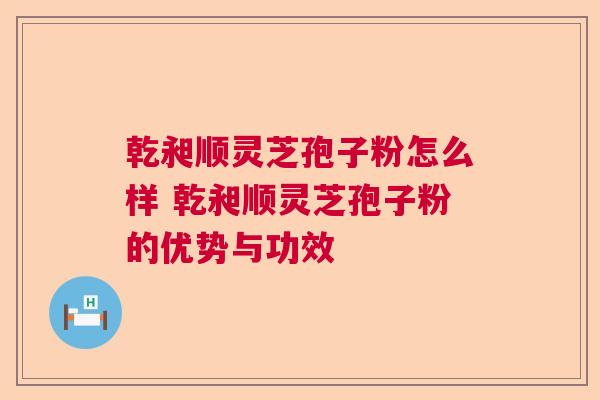 乾昶顺灵芝孢子粉怎么样 乾昶顺灵芝孢子粉的优势与功效