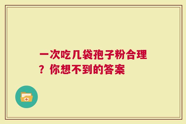 一次吃几袋孢子粉合理？你想不到的答案