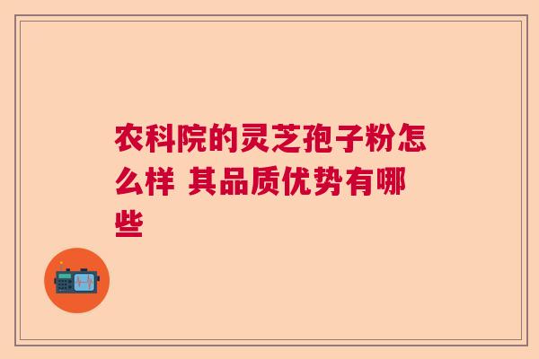 农科院的灵芝孢子粉怎么样 其品质优势有哪些