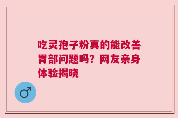 吃灵孢子粉真的能改善胃部问题吗？网友亲身体验揭晓