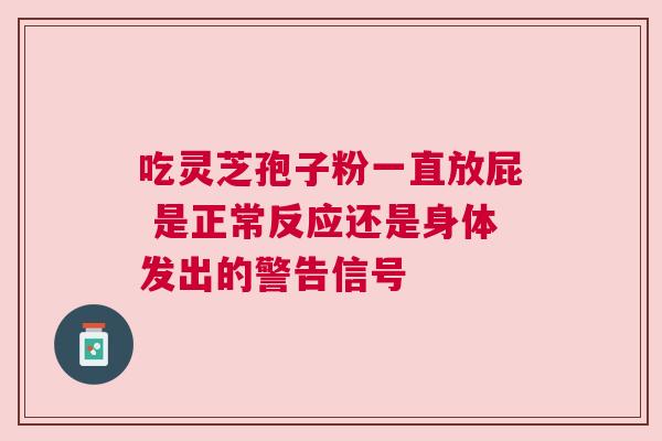 吃灵芝孢子粉一直放屁 是正常反应还是身体发出的警告信号