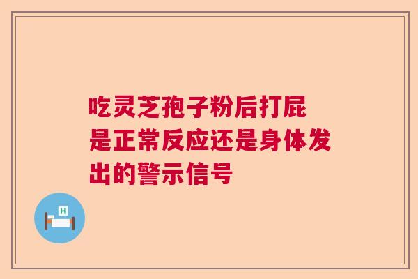 吃灵芝孢子粉后打屁 是正常反应还是身体发出的警示信号