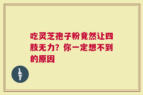 吃灵芝孢子粉竟然让四肢无力？你一定想不到的原因